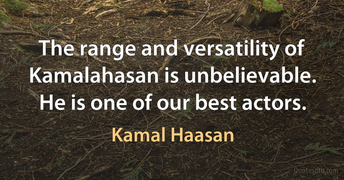 The range and versatility of Kamalahasan is unbelievable. He is one of our best actors. (Kamal Haasan)