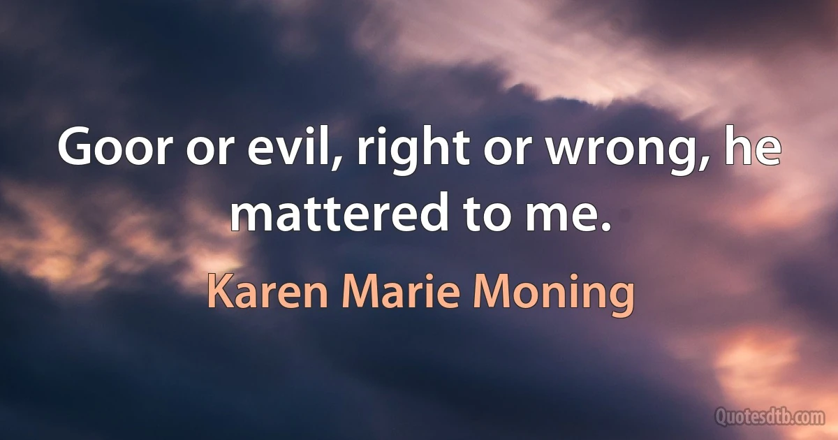 Goor or evil, right or wrong, he mattered to me. (Karen Marie Moning)