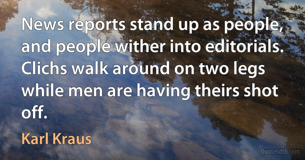 News reports stand up as people, and people wither into editorials. Clichs walk around on two legs while men are having theirs shot off. (Karl Kraus)