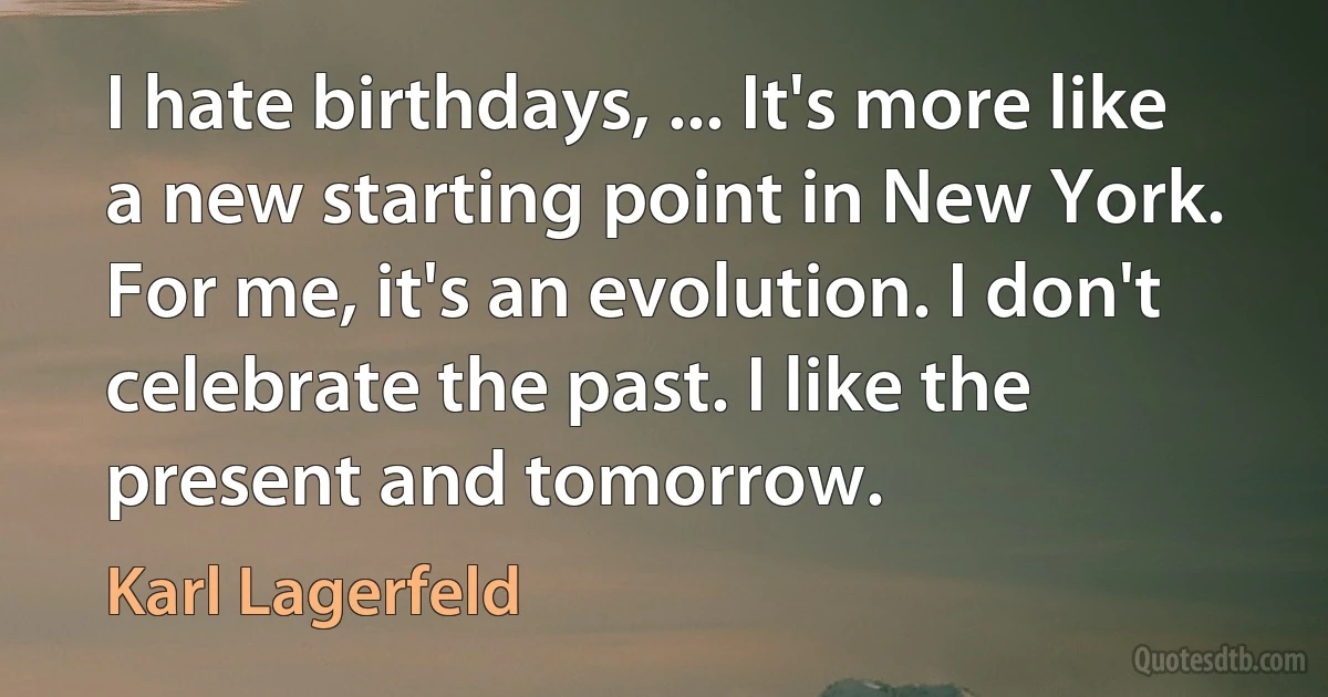 I hate birthdays, ... It's more like a new starting point in New York. For me, it's an evolution. I don't celebrate the past. I like the present and tomorrow. (Karl Lagerfeld)