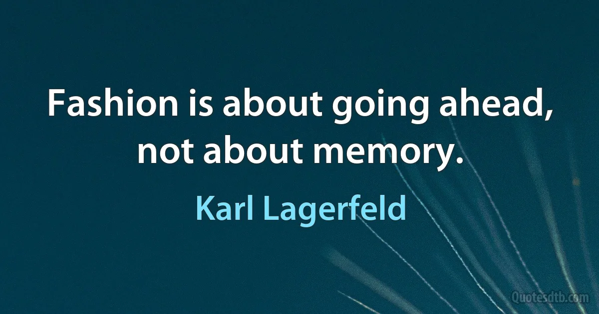 Fashion is about going ahead, not about memory. (Karl Lagerfeld)