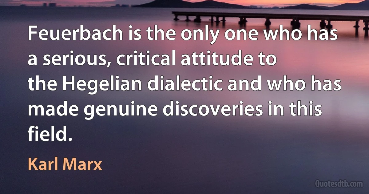 Feuerbach is the only one who has a serious, critical attitude to the Hegelian dialectic and who has made genuine discoveries in this field. (Karl Marx)