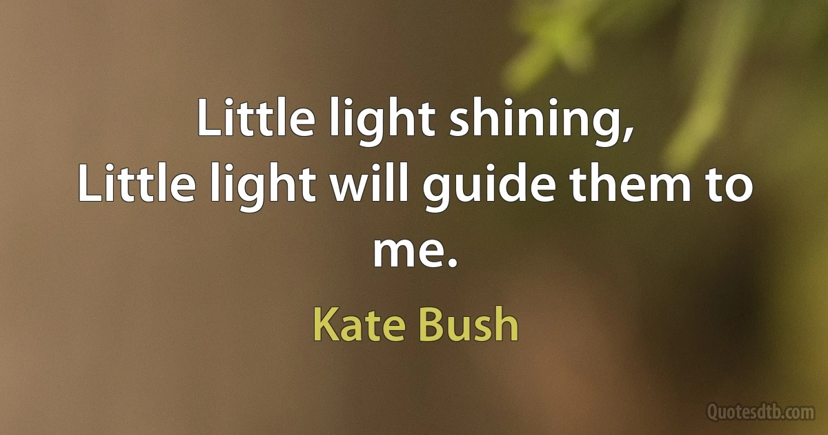 Little light shining,
Little light will guide them to me. (Kate Bush)