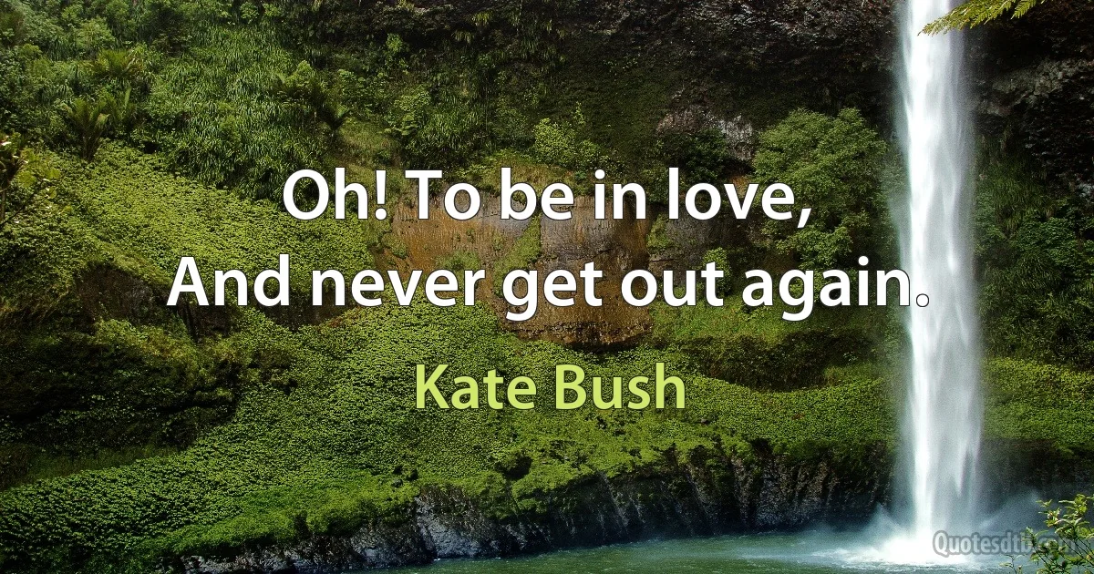 Oh! To be in love,
And never get out again. (Kate Bush)