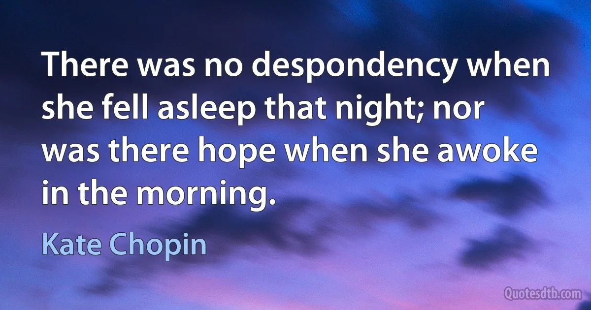 There was no despondency when she fell asleep that night; nor was there hope when she awoke in the morning. (Kate Chopin)