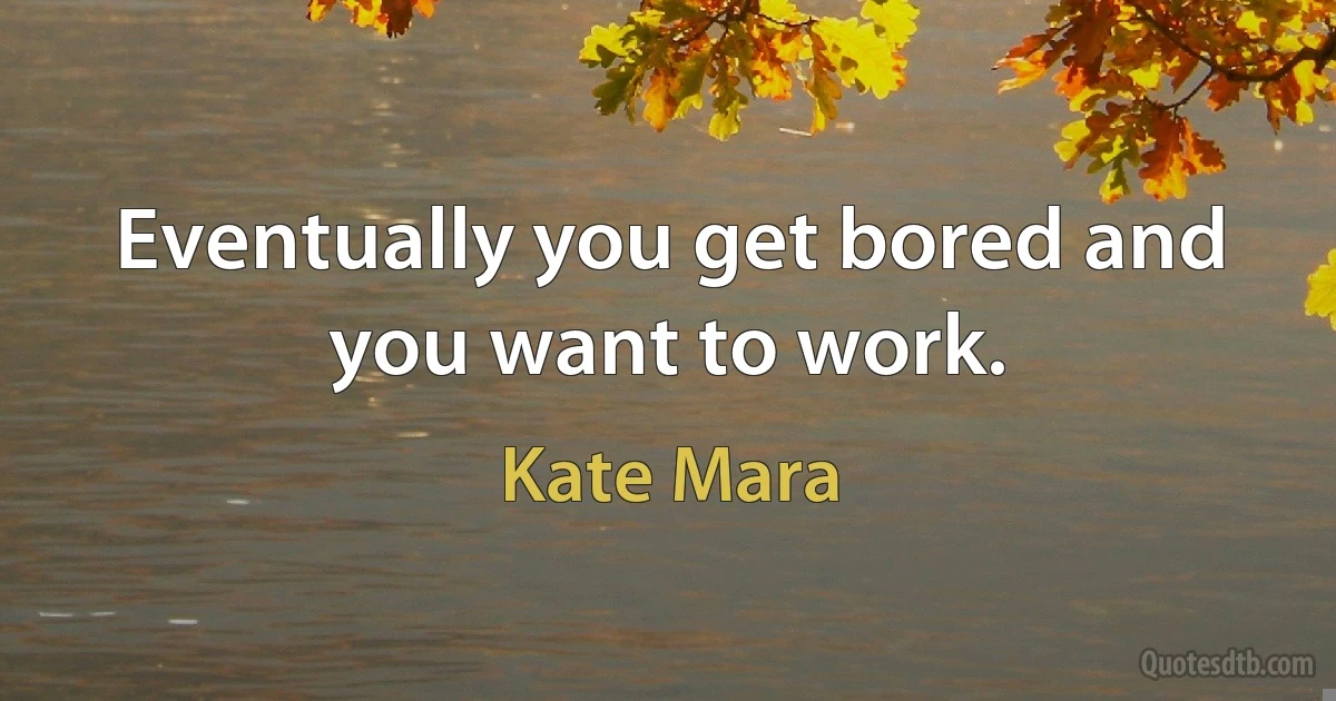 Eventually you get bored and you want to work. (Kate Mara)