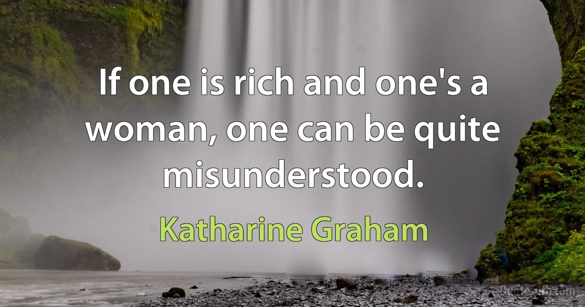 If one is rich and one's a woman, one can be quite misunderstood. (Katharine Graham)