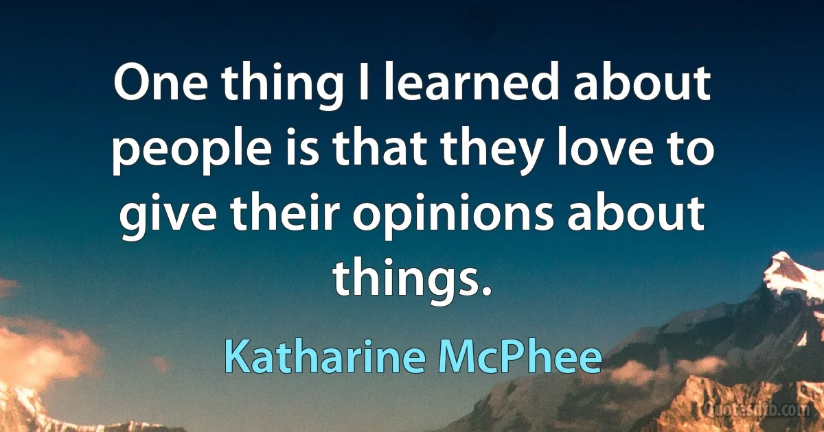 One thing I learned about people is that they love to give their opinions about things. (Katharine McPhee)