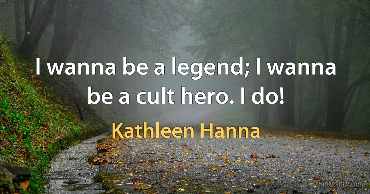 I wanna be a legend; I wanna be a cult hero. I do! (Kathleen Hanna)