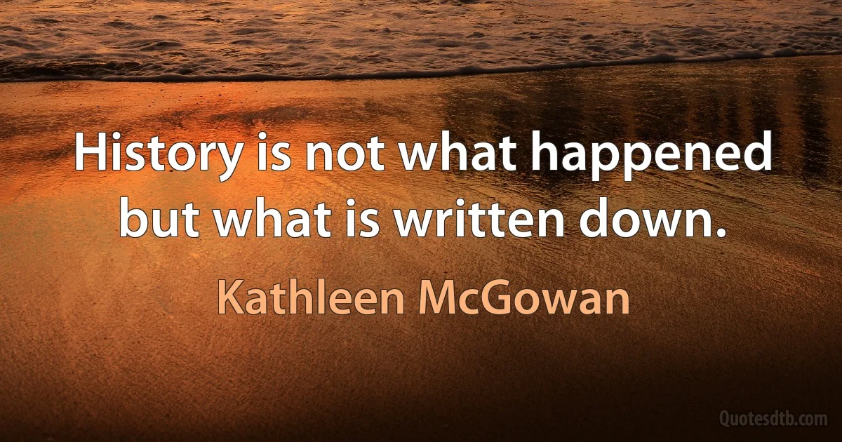 History is not what happened but what is written down. (Kathleen McGowan)