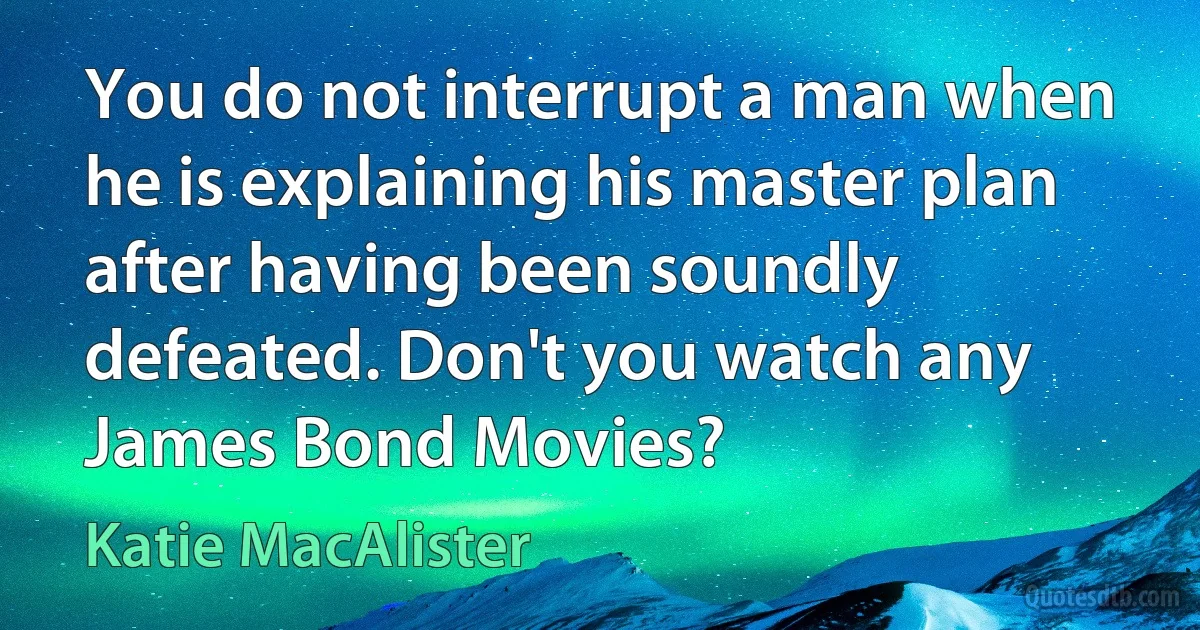 You do not interrupt a man when he is explaining his master plan after having been soundly defeated. Don't you watch any James Bond Movies? (Katie MacAlister)