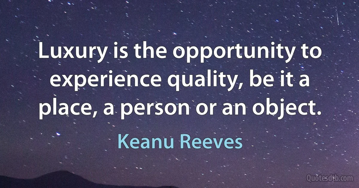 Luxury is the opportunity to experience quality, be it a place, a person or an object. (Keanu Reeves)