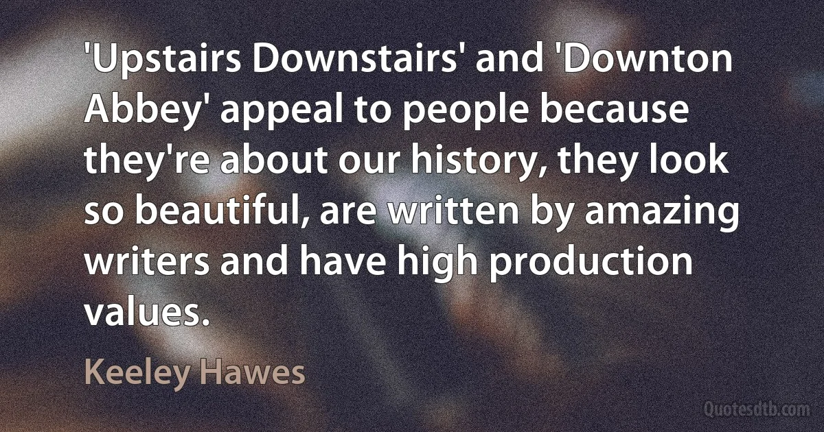 'Upstairs Downstairs' and 'Downton Abbey' appeal to people because they're about our history, they look so beautiful, are written by amazing writers and have high production values. (Keeley Hawes)