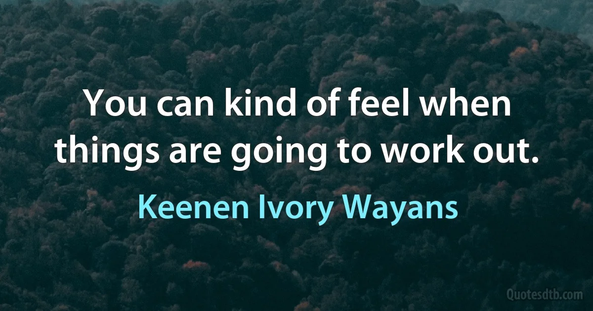 You can kind of feel when things are going to work out. (Keenen Ivory Wayans)