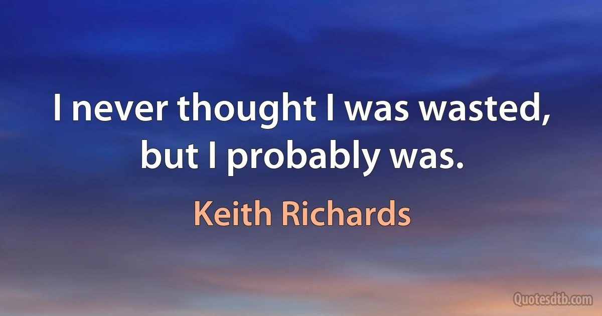 I never thought I was wasted, but I probably was. (Keith Richards)