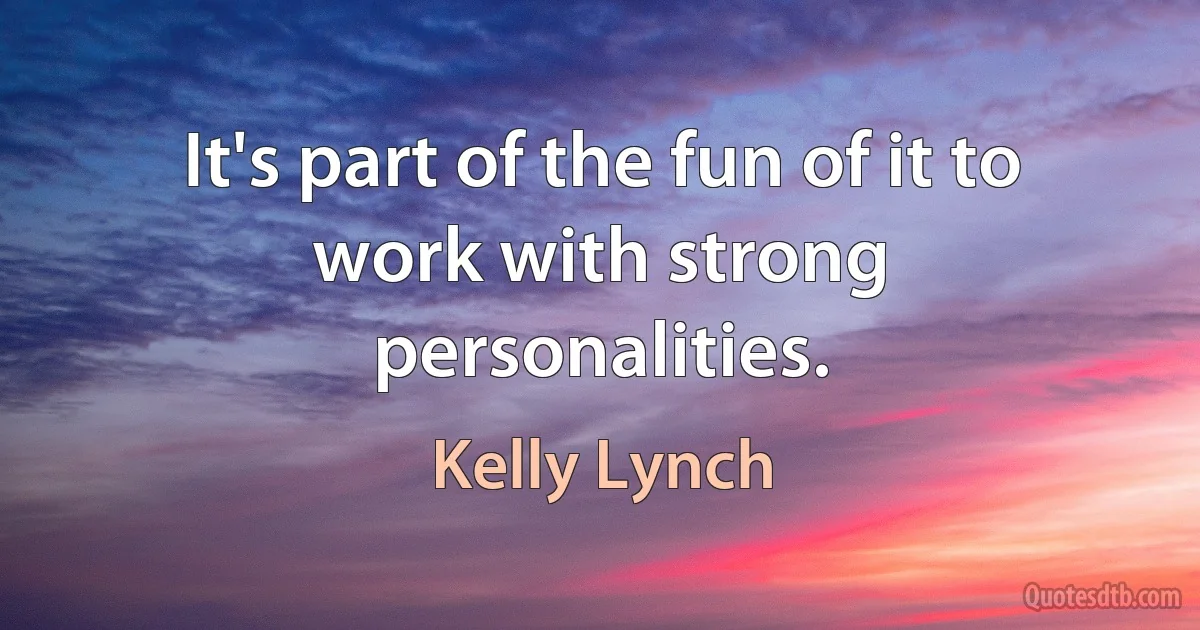 It's part of the fun of it to work with strong personalities. (Kelly Lynch)