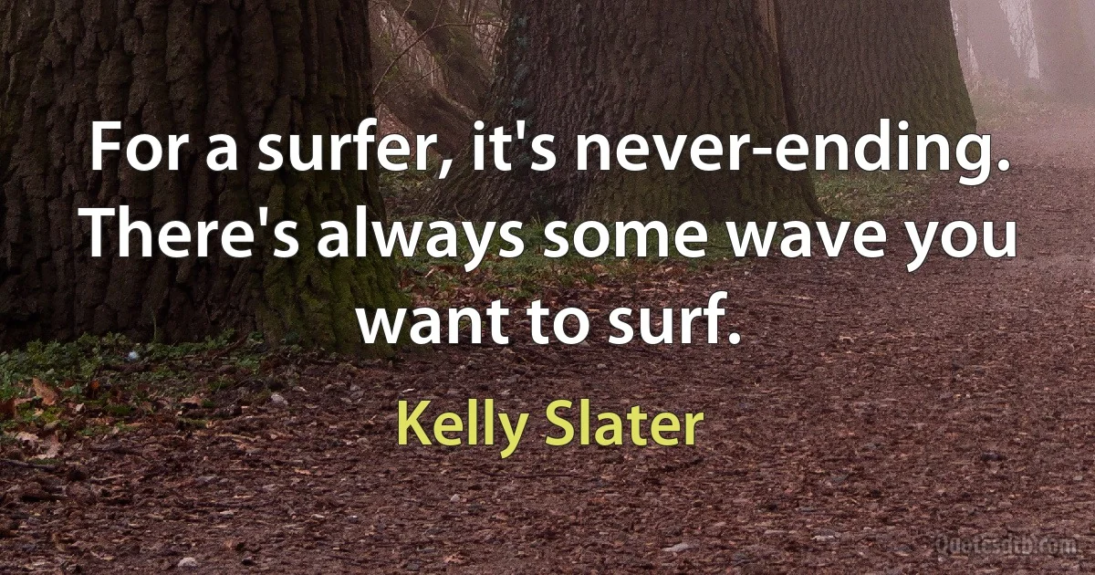 For a surfer, it's never-ending. There's always some wave you want to surf. (Kelly Slater)