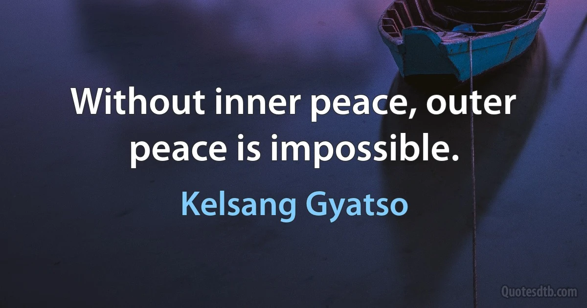 Without inner peace, outer peace is impossible. (Kelsang Gyatso)