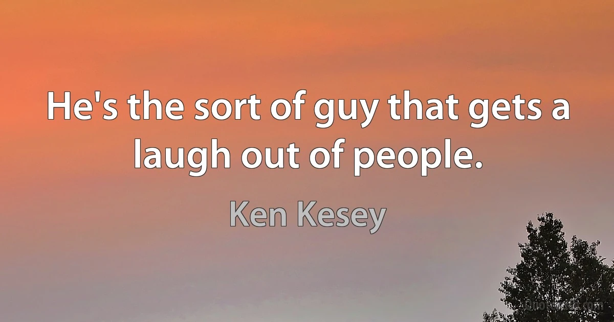 He's the sort of guy that gets a laugh out of people. (Ken Kesey)