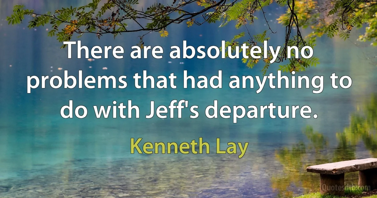 There are absolutely no problems that had anything to do with Jeff's departure. (Kenneth Lay)