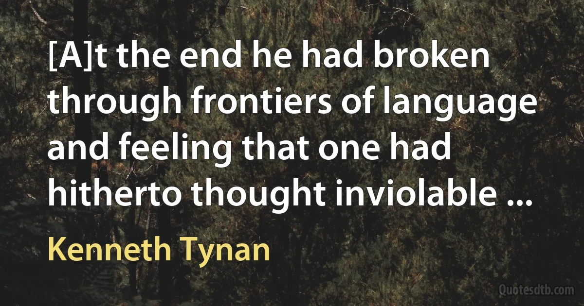 [A]t the end he had broken through frontiers of language and feeling that one had hitherto thought inviolable ... (Kenneth Tynan)