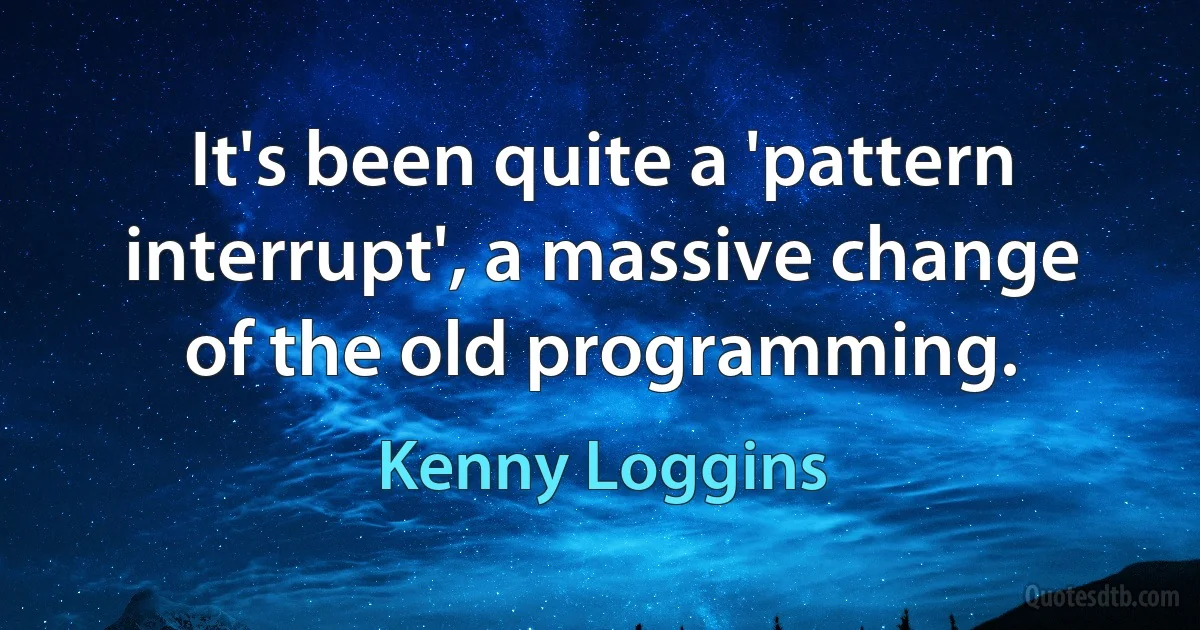 It's been quite a 'pattern interrupt', a massive change of the old programming. (Kenny Loggins)