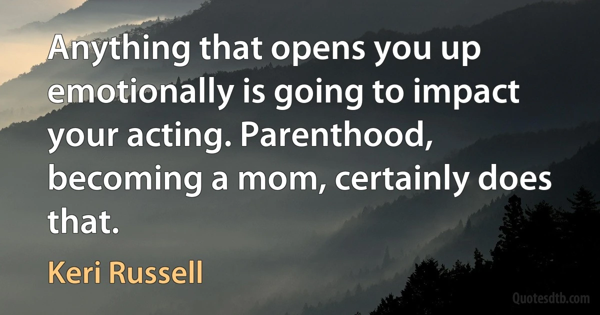 Anything that opens you up emotionally is going to impact your acting. Parenthood, becoming a mom, certainly does that. (Keri Russell)