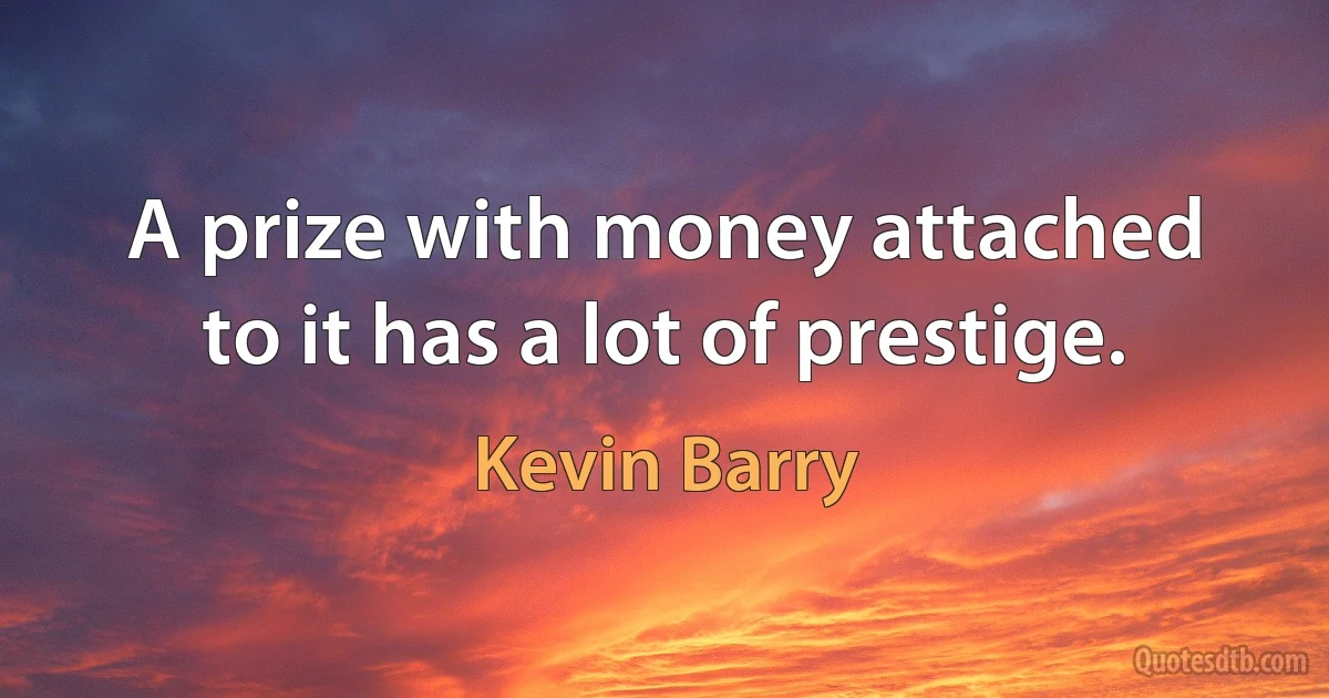 A prize with money attached to it has a lot of prestige. (Kevin Barry)