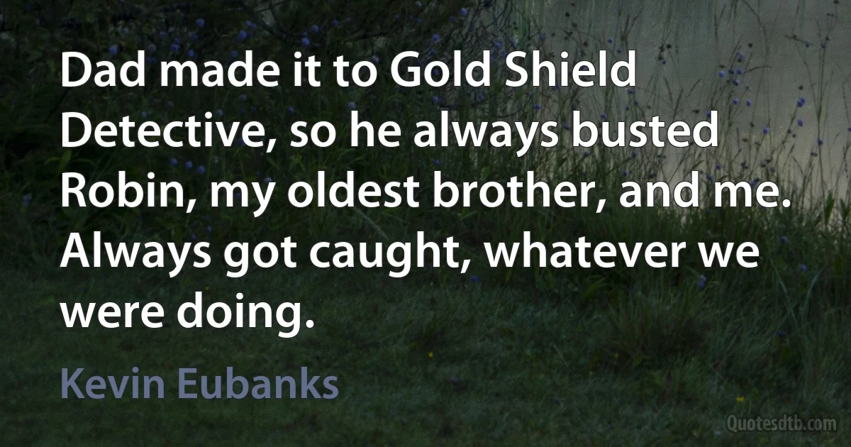 Dad made it to Gold Shield Detective, so he always busted Robin, my oldest brother, and me. Always got caught, whatever we were doing. (Kevin Eubanks)