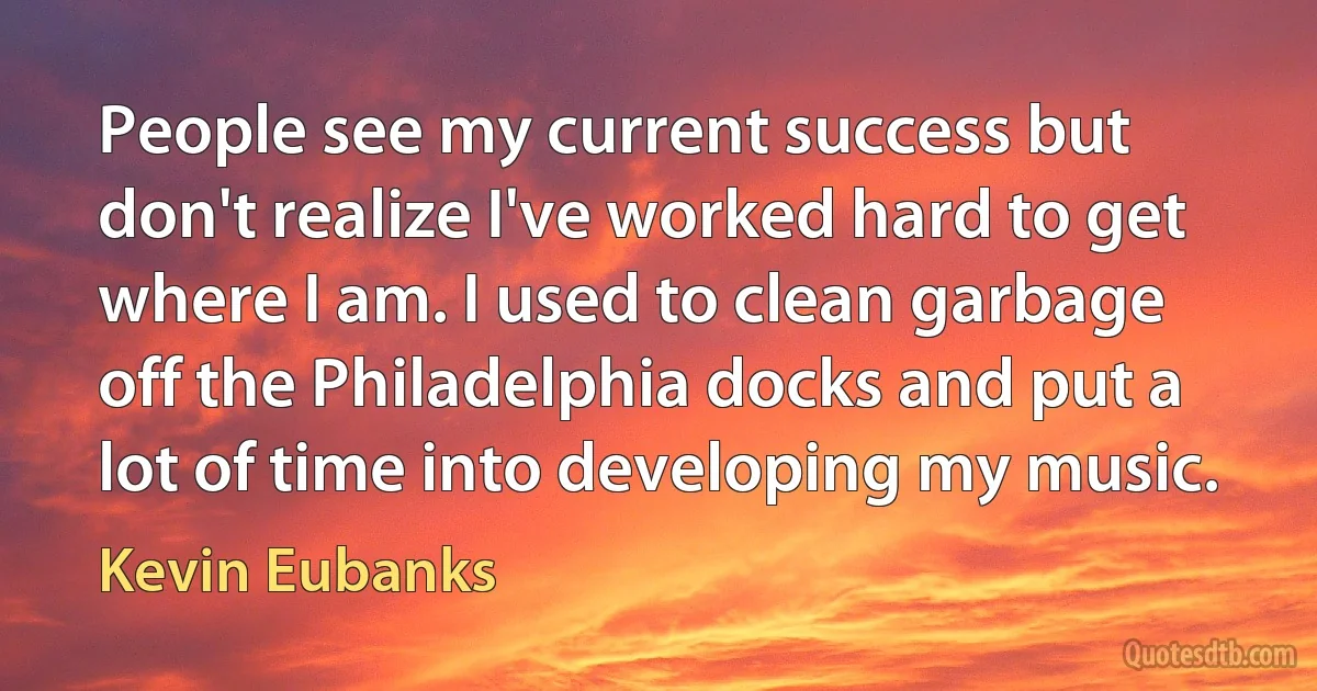 People see my current success but don't realize I've worked hard to get where I am. I used to clean garbage off the Philadelphia docks and put a lot of time into developing my music. (Kevin Eubanks)