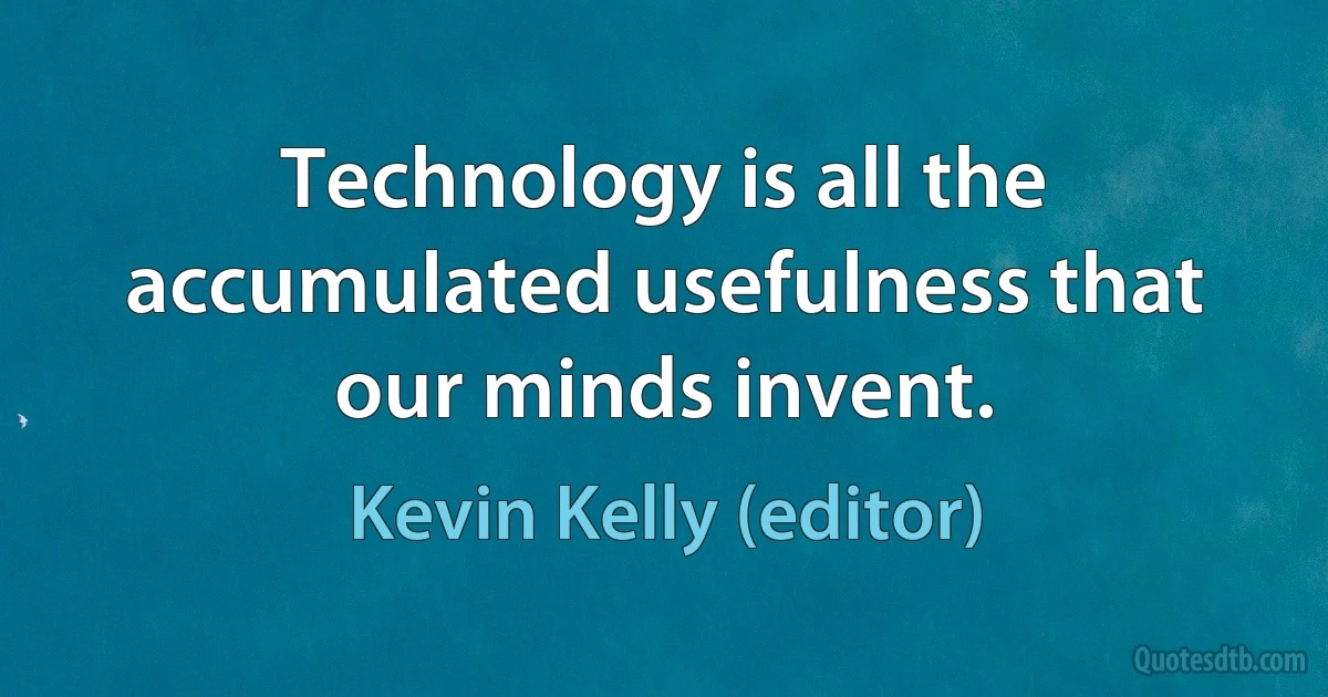 Technology is all the accumulated usefulness that our minds invent. (Kevin Kelly (editor))