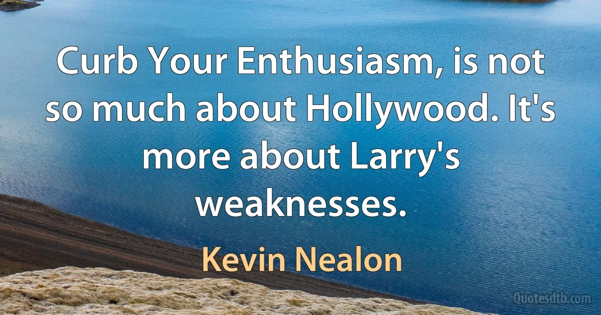 Curb Your Enthusiasm, is not so much about Hollywood. It's more about Larry's weaknesses. (Kevin Nealon)