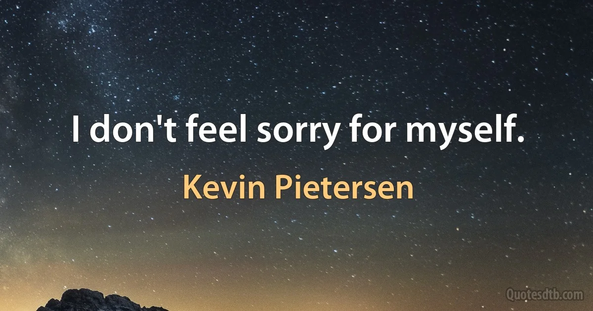 I don't feel sorry for myself. (Kevin Pietersen)