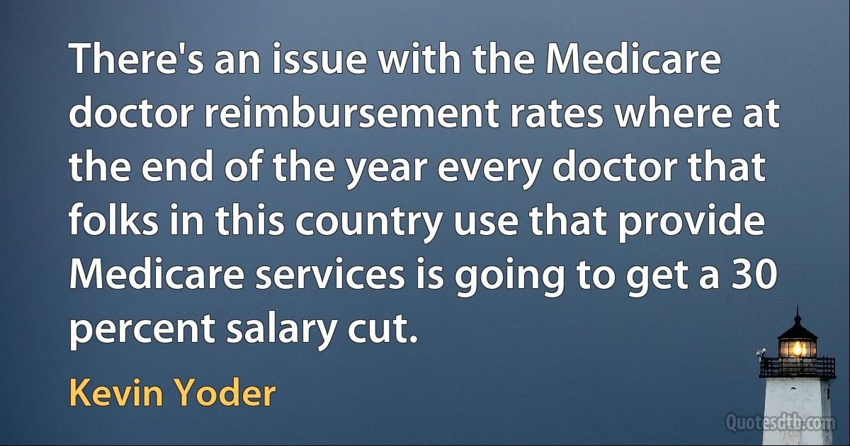 There's an issue with the Medicare doctor reimbursement rates where at the end of the year every doctor that folks in this country use that provide Medicare services is going to get a 30 percent salary cut. (Kevin Yoder)