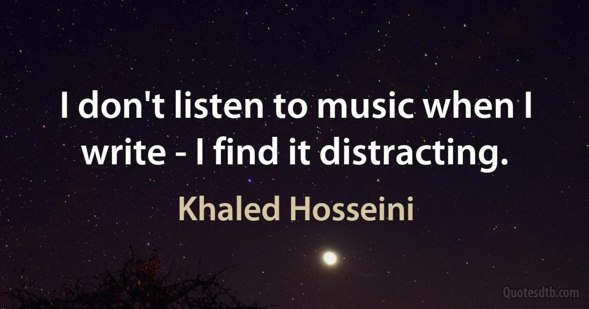 I don't listen to music when I write - I find it distracting. (Khaled Hosseini)