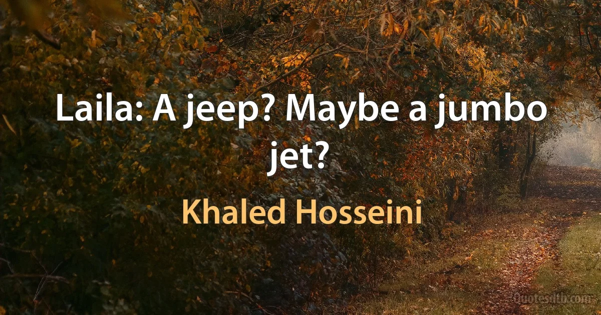 Laila: A jeep? Maybe a jumbo jet? (Khaled Hosseini)