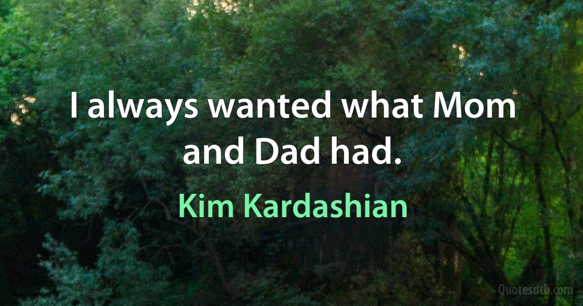 I always wanted what Mom and Dad had. (Kim Kardashian)