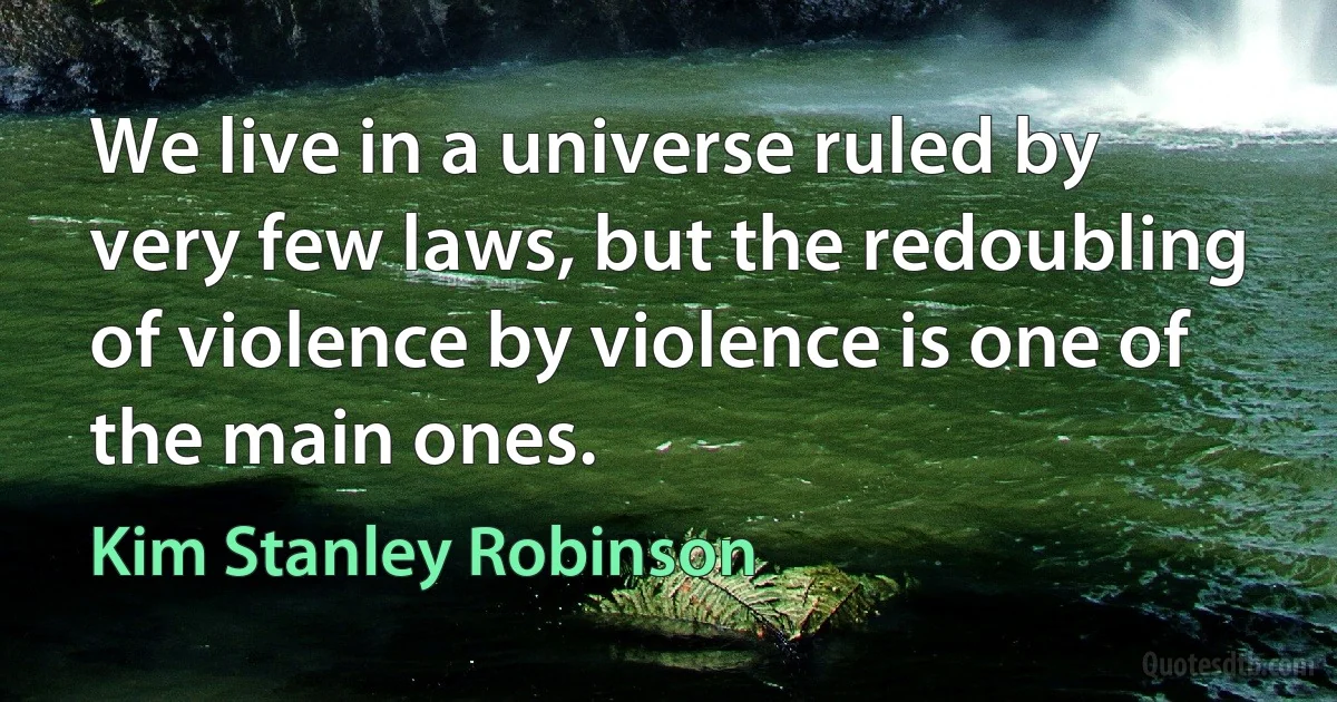 We live in a universe ruled by very few laws, but the redoubling of violence by violence is one of the main ones. (Kim Stanley Robinson)