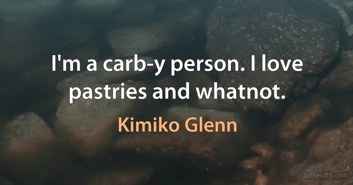 I'm a carb-y person. I love pastries and whatnot. (Kimiko Glenn)