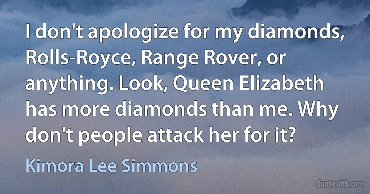 I don't apologize for my diamonds, Rolls-Royce, Range Rover, or anything. Look, Queen Elizabeth has more diamonds than me. Why don't people attack her for it? (Kimora Lee Simmons)