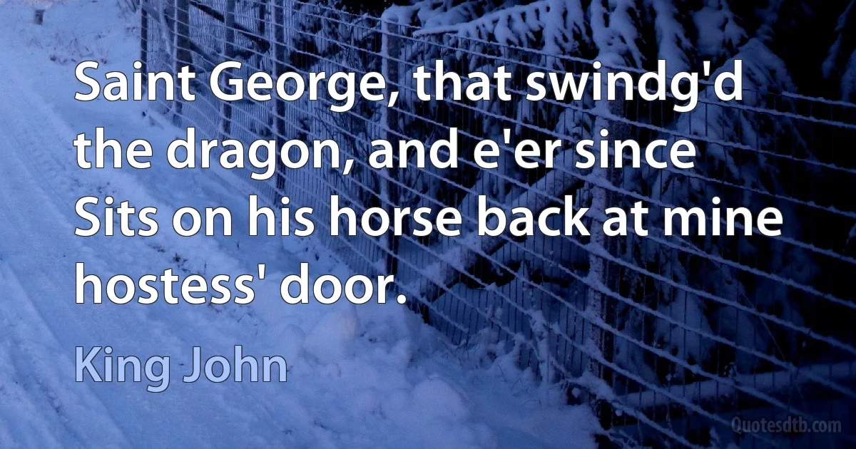 Saint George, that swindg'd the dragon, and e'er since
Sits on his horse back at mine hostess' door. (King John)