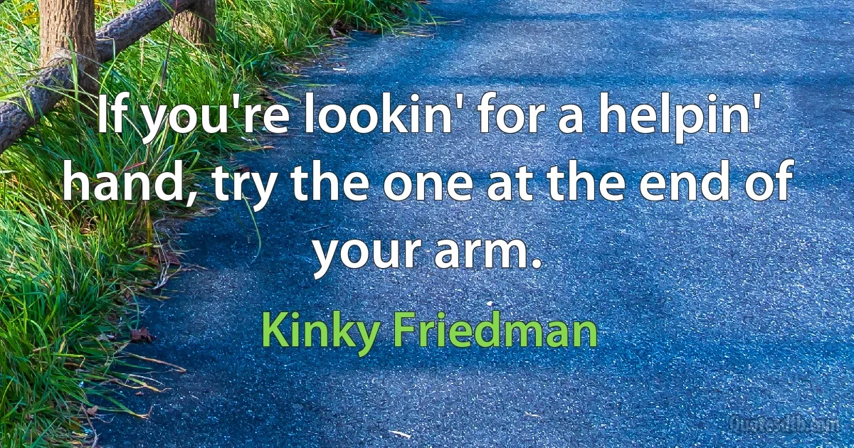 If you're lookin' for a helpin' hand, try the one at the end of your arm. (Kinky Friedman)