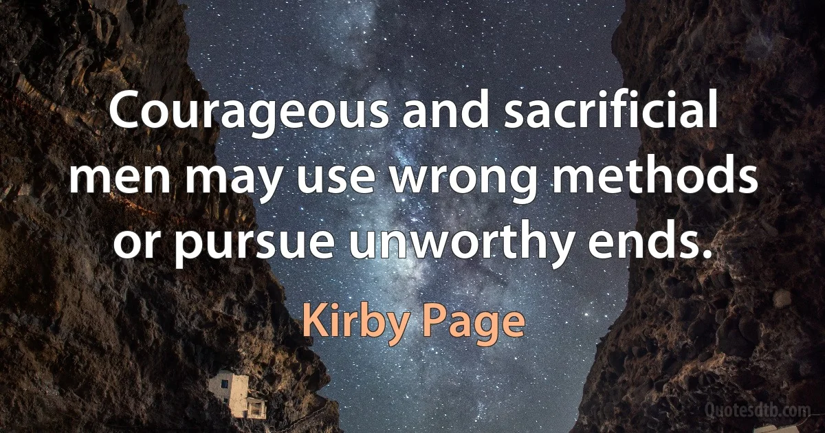 Courageous and sacrificial men may use wrong methods or pursue unworthy ends. (Kirby Page)