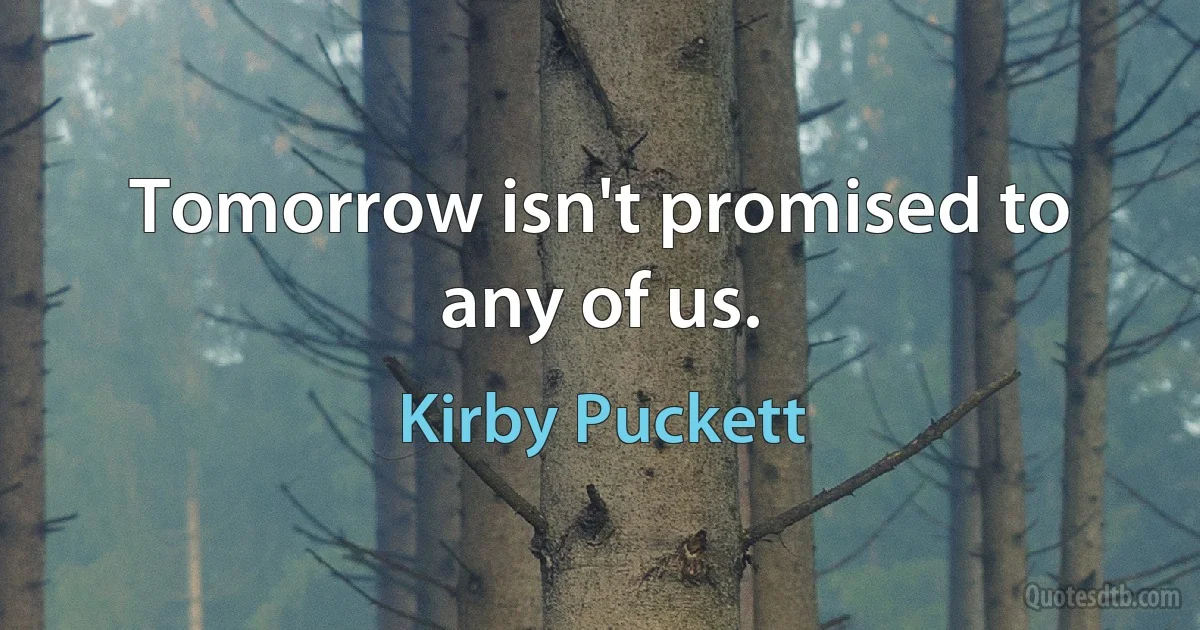 Tomorrow isn't promised to any of us. (Kirby Puckett)