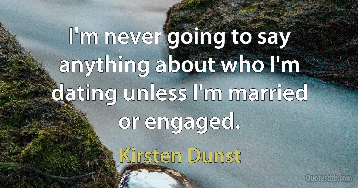 I'm never going to say anything about who I'm dating unless I'm married or engaged. (Kirsten Dunst)