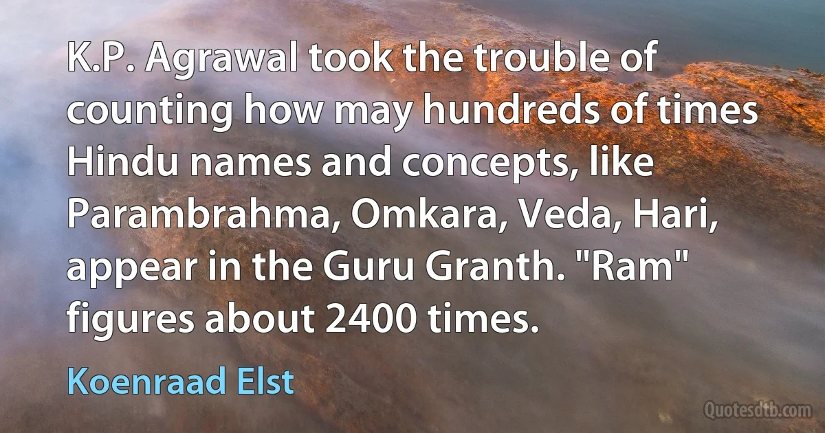 K.P. Agrawal took the trouble of counting how may hundreds of times Hindu names and concepts, like Parambrahma, Omkara, Veda, Hari, appear in the Guru Granth. "Ram" figures about 2400 times. (Koenraad Elst)