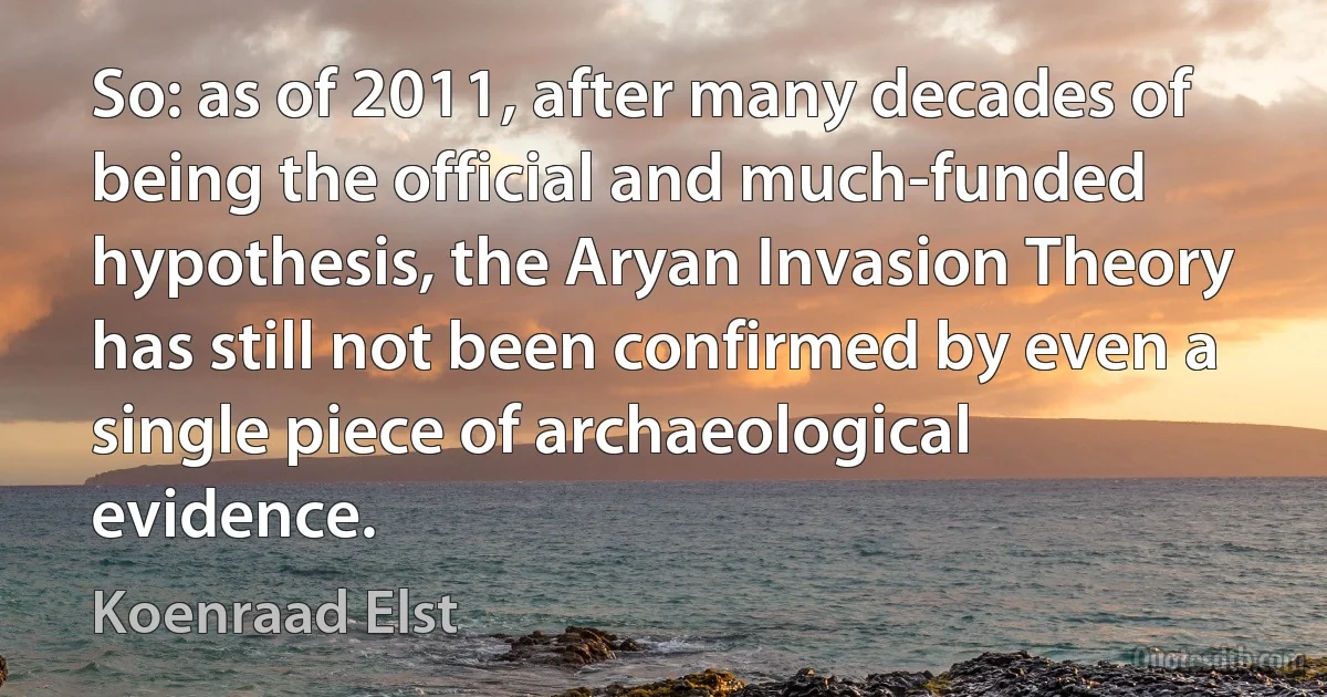 So: as of 2011, after many decades of being the official and much-funded hypothesis, the Aryan Invasion Theory has still not been confirmed by even a single piece of archaeological evidence. (Koenraad Elst)