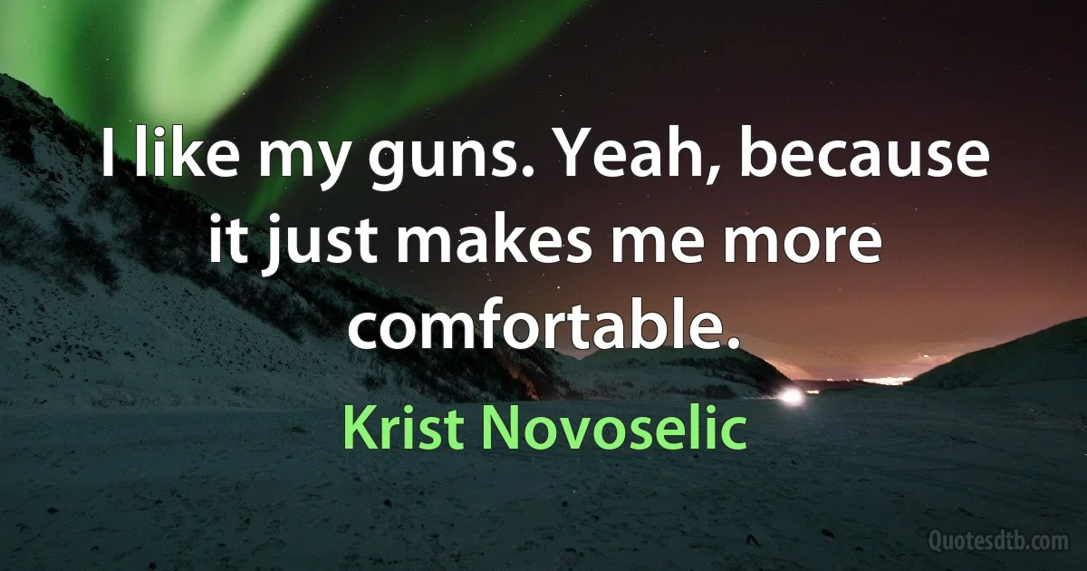 I like my guns. Yeah, because it just makes me more comfortable. (Krist Novoselic)