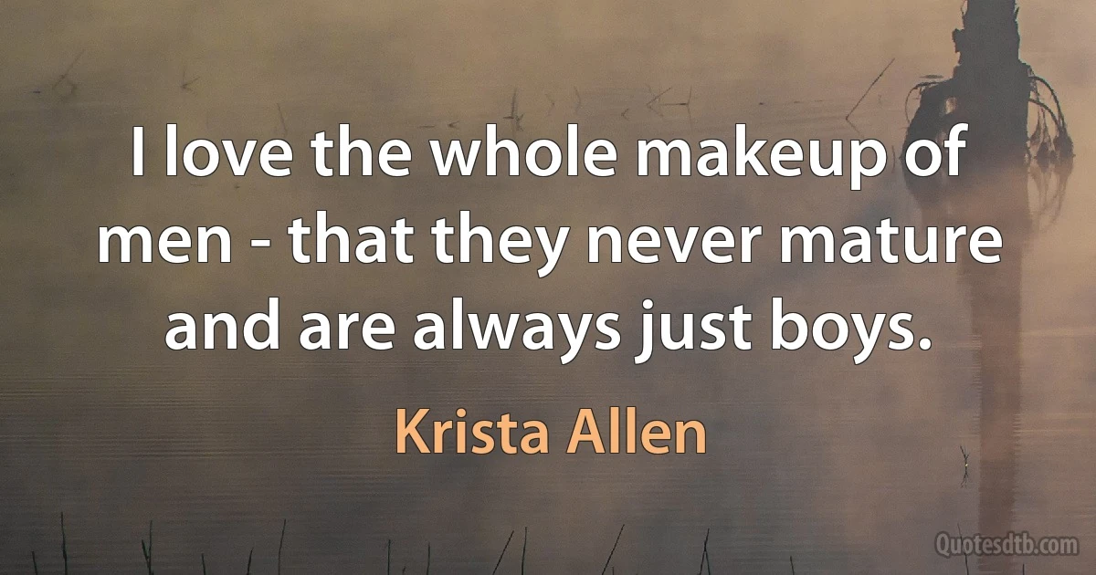 I love the whole makeup of men - that they never mature and are always just boys. (Krista Allen)