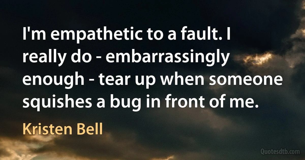 I'm empathetic to a fault. I really do - embarrassingly enough - tear up when someone squishes a bug in front of me. (Kristen Bell)